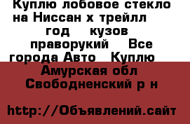 Куплю лобовое стекло на Ниссан х трейлл 2014 год 32 кузов , праворукий  - Все города Авто » Куплю   . Амурская обл.,Свободненский р-н